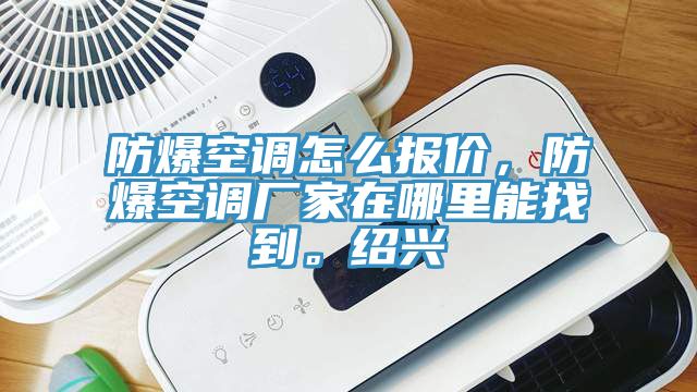 防爆空調(diào)怎么報價，防爆空調(diào)廠家在哪里能找到。紹興