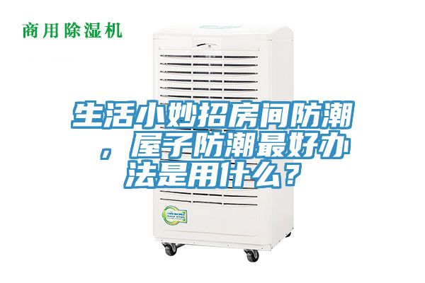 生活小妙招房間防潮 ，屋子防潮最好辦法是用什么？