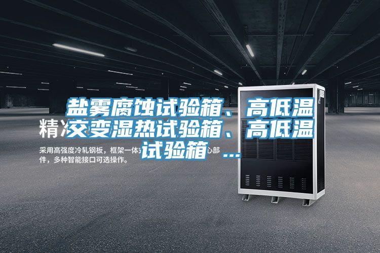 鹽霧腐蝕試驗(yàn)箱、高低溫交變濕熱試驗(yàn)箱、高低溫試驗(yàn)箱 ...