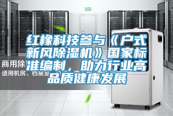 紅橡科技參與《戶式新風除濕機》國家標準編制，助力行業(yè)高品質(zhì)健康發(fā)展