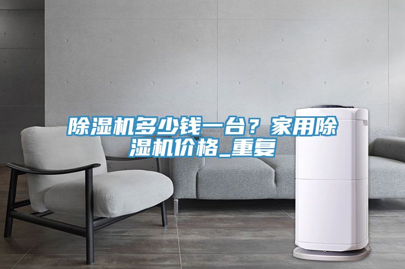 除濕機多少錢一臺？家用除濕機價格_重復(fù)
